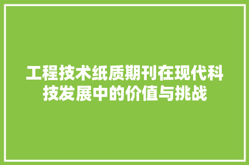 工程技术纸质期刊在现代科技发展中的价值与挑战 现代风格装饰
