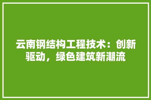 云南钢结构工程技术：创新驱动，绿色建筑新潮流