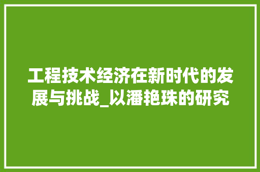 工程技术经济在新时代的发展与挑战_以潘艳珠的研究为例 现代风格装饰