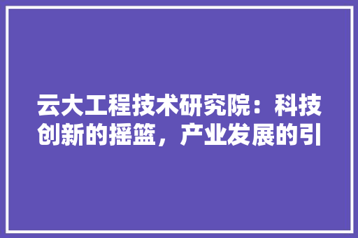 云大工程技术研究院：科技创新的摇篮，产业发展的引擎 家居装修