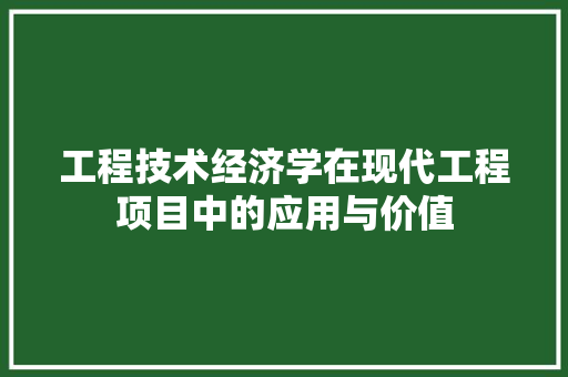 工程技术经济学在现代工程项目中的应用与价值 现代风格装饰