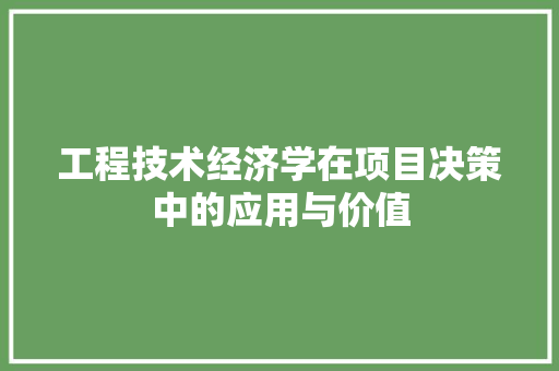 工程技术经济学在项目决策中的应用与价值