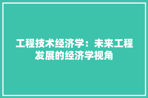 工程技术经济学：未来工程发展的经济学视角 现代风格装饰