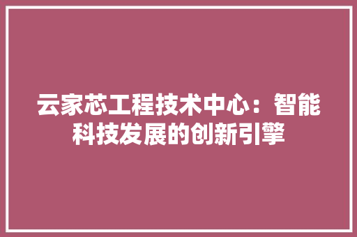 云家芯工程技术中心：智能科技发展的创新引擎