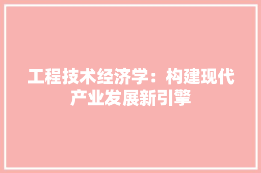 工程技术经济学：构建现代产业发展新引擎 现代风格装饰