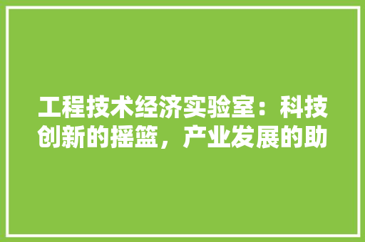 工程技术经济实验室：科技创新的摇篮，产业发展的助推器 现代风格装饰