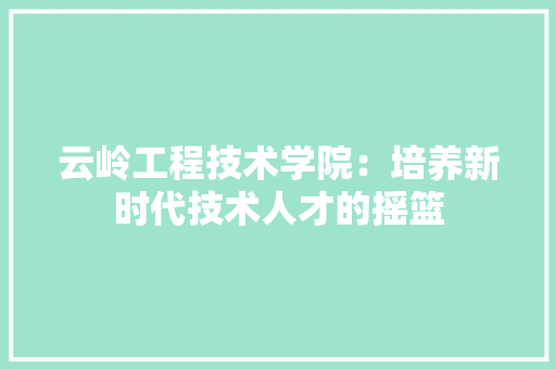 云岭工程技术学院：培养新时代技术人才的摇篮 家居装修