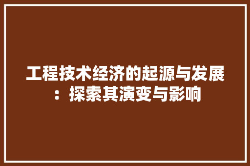 工程技术经济的起源与发展：探索其演变与影响 现代风格装饰