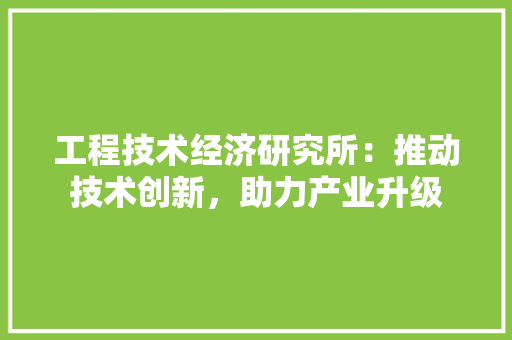 工程技术经济研究所：推动技术创新，助力产业升级 现代风格装饰