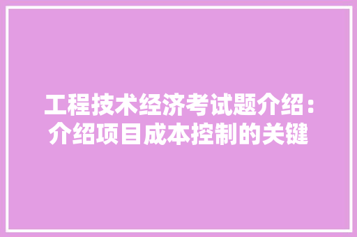 工程技术经济考试题介绍：介绍项目成本控制的关键 现代风格装饰