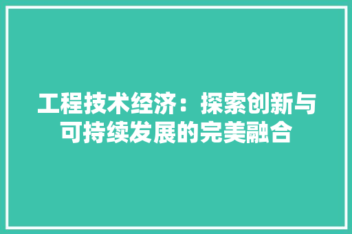 工程技术经济：探索创新与可持续发展的完美融合
