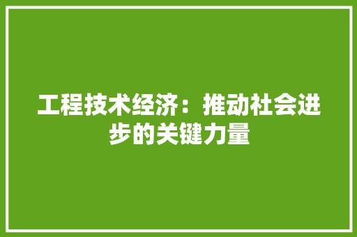 工程技术经济：推动社会进步的关键力量 现代风格装饰