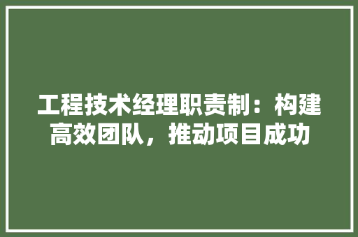 工程技术经理职责制：构建高效团队，推动项目成功 现代风格装饰