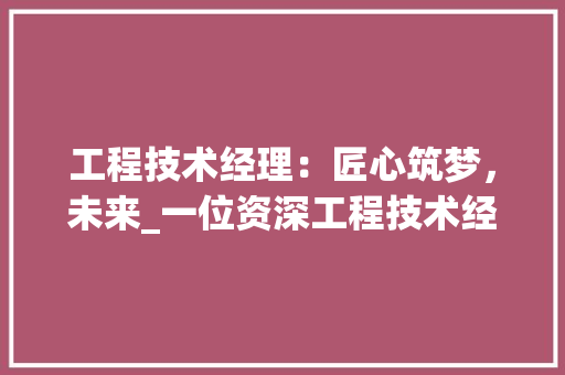 工程技术经理：匠心筑梦，未来_一位资深工程技术经理的自荐信