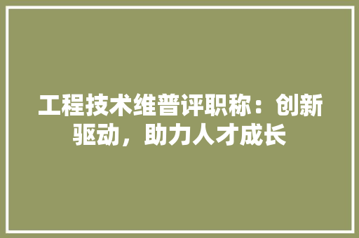 工程技术维普评职称：创新驱动，助力人才成长 现代风格装饰