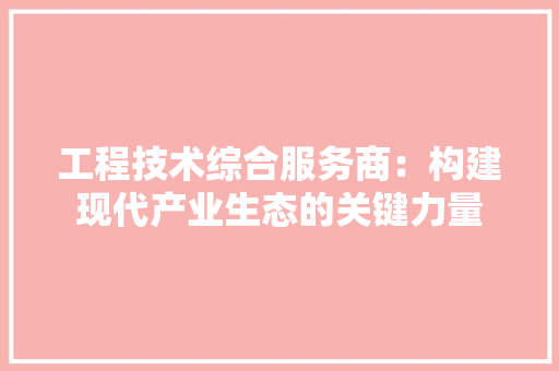 工程技术综合服务商：构建现代产业生态的关键力量 现代风格装饰