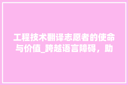 工程技术翻译志愿者的使命与价值_跨越语言障碍，助力全球技术交流 现代风格装饰