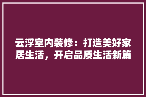 云浮室内装修：打造美好家居生活，开启品质生活新篇章