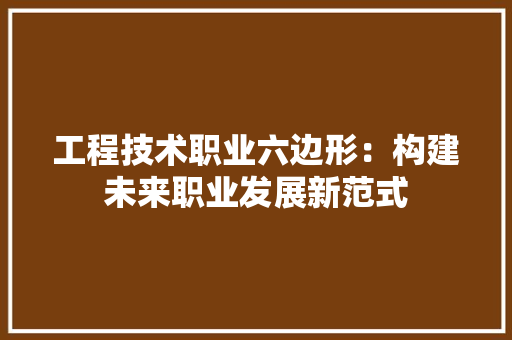 工程技术职业六边形：构建未来职业发展新范式 现代风格装饰