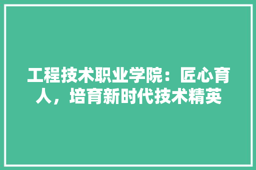 工程技术职业学院：匠心育人，培育新时代技术精英 现代风格装饰