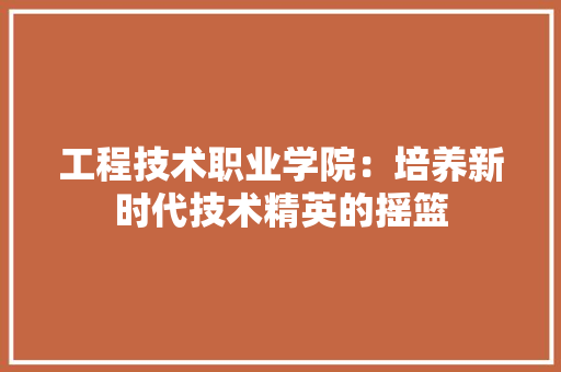 工程技术职业学院：培养新时代技术精英的摇篮 现代风格装饰