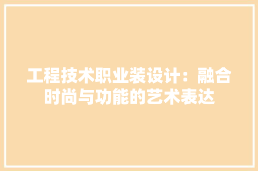 工程技术职业装设计：融合时尚与功能的艺术表达 现代风格装饰