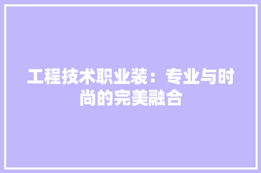 工程技术职业装：专业与时尚的完美融合 现代风格装饰