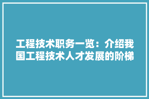 工程技术职务一览：介绍我国工程技术人才发展的阶梯之路 现代风格装饰