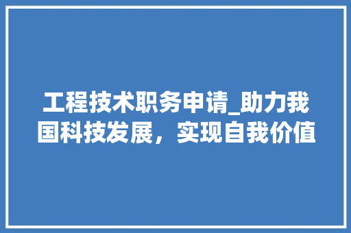 工程技术职务申请_助力我国科技发展，实现自我价值 现代风格装饰