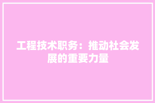 工程技术职务：推动社会发展的重要力量