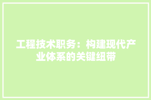 工程技术职务：构建现代产业体系的关键纽带