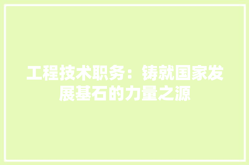 工程技术职务：铸就国家发展基石的力量之源