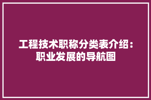 工程技术职称分类表介绍：职业发展的导航图 现代风格装饰