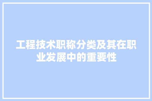 工程技术职称分类及其在职业发展中的重要性 现代风格装饰