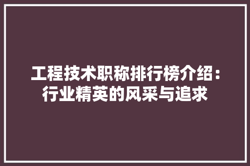工程技术职称排行榜介绍：行业精英的风采与追求 现代风格装饰