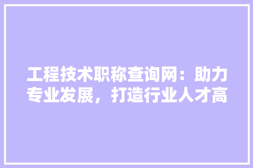 工程技术职称查询网：助力专业发展，打造行业人才高地 现代风格装饰