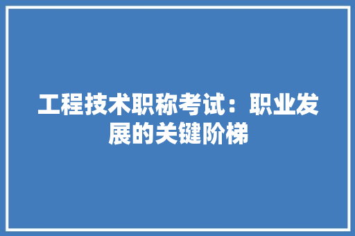 工程技术职称考试：职业发展的关键阶梯