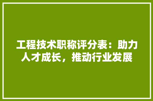 工程技术职称评分表：助力人才成长，推动行业发展