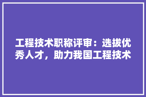 工程技术职称评审：选拔优秀人才，助力我国工程技术事业发展 现代风格装饰