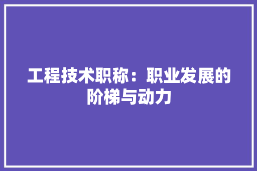 工程技术职称：职业发展的阶梯与动力
