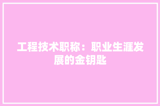 工程技术职称：职业生涯发展的金钥匙
