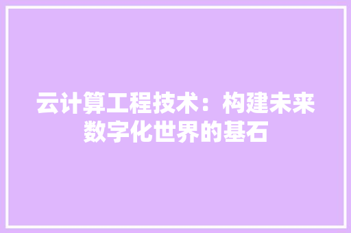 云计算工程技术：构建未来数字化世界的基石