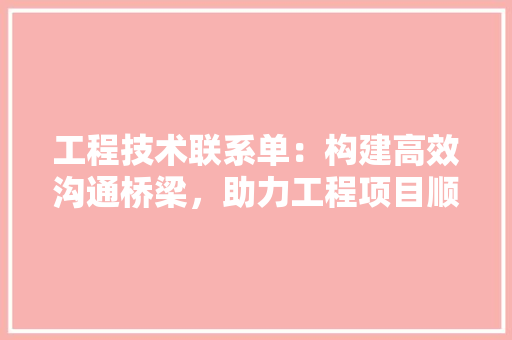 工程技术联系单：构建高效沟通桥梁，助力工程项目顺利进行 现代风格装饰