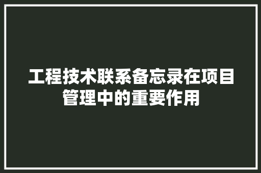 工程技术联系备忘录在项目管理中的重要作用 现代风格装饰