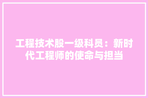 工程技术股一级科员：新时代工程师的使命与担当 现代风格装饰