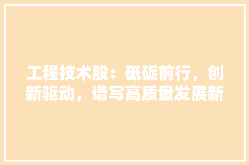 工程技术股：砥砺前行，创新驱动，谱写高质量发展新篇章 现代风格装饰