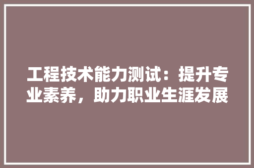 工程技术能力测试：提升专业素养，助力职业生涯发展 现代风格装饰