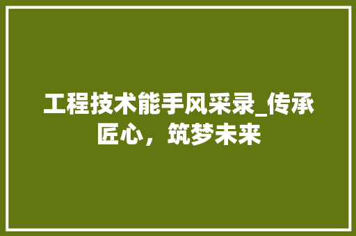 工程技术能手风采录_传承匠心，筑梦未来 现代风格装饰