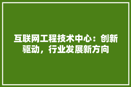 互联网工程技术中心：创新驱动，行业发展新方向 家居装修