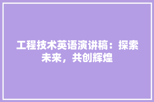 工程技术英语演讲稿：探索未来，共创辉煌 现代风格装饰